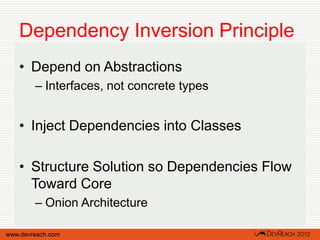 Dependency Inversion Principle
   • Depend on Abstractions
        – Interfaces, not concrete types


   • Inject Dependencies into Classes

   • Structure Solution so Dependencies Flow
     Toward Core
        – Onion Architecture

www.devreach.com
 