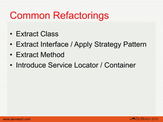 Common Refactorings
   •   Extract Class
   •   Extract Interface / Apply Strategy Pattern
   •   Extract Method
   •   Introduce Service Locator / Container




www.devreach.com
 