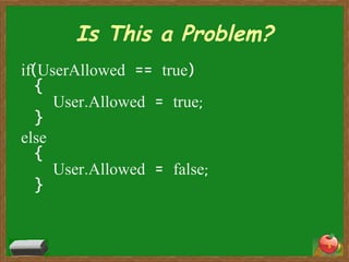 Is This a Problem? if(UserAllowed == true) {   User.Allowed = true; } else {   User.Allowed = false; } 