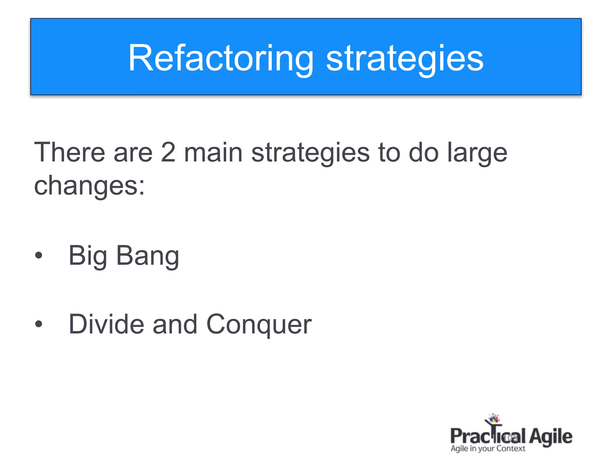 105
There are 2 main strategies to do large
changes:
• Big Bang
• Divide and Conquer
Refactoring strategies
 