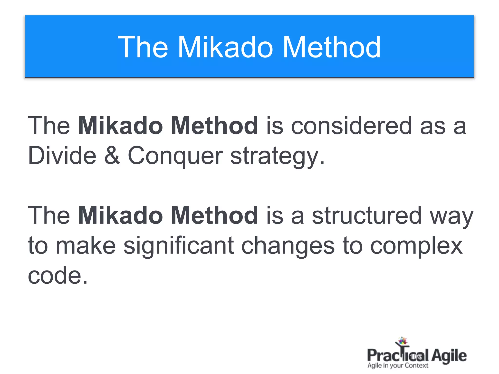 108
The Mikado Method is considered as a
Divide & Conquer strategy.
The Mikado Method is a structured way
to make significant changes to complex
code.
The Mikado Method
 