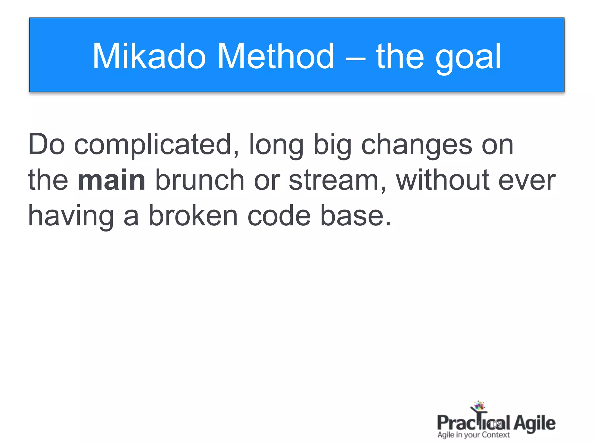 109
Do complicated, long big changes on
the main brunch or stream, without ever
having a broken code base.
Mikado Method – the goal
 