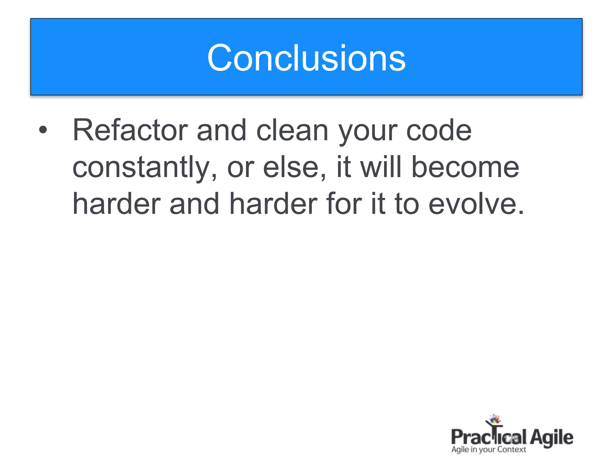 126
Conclusions
• Refactor and clean your code
constantly, or else, it will become
harder and harder for it to evolve.
 