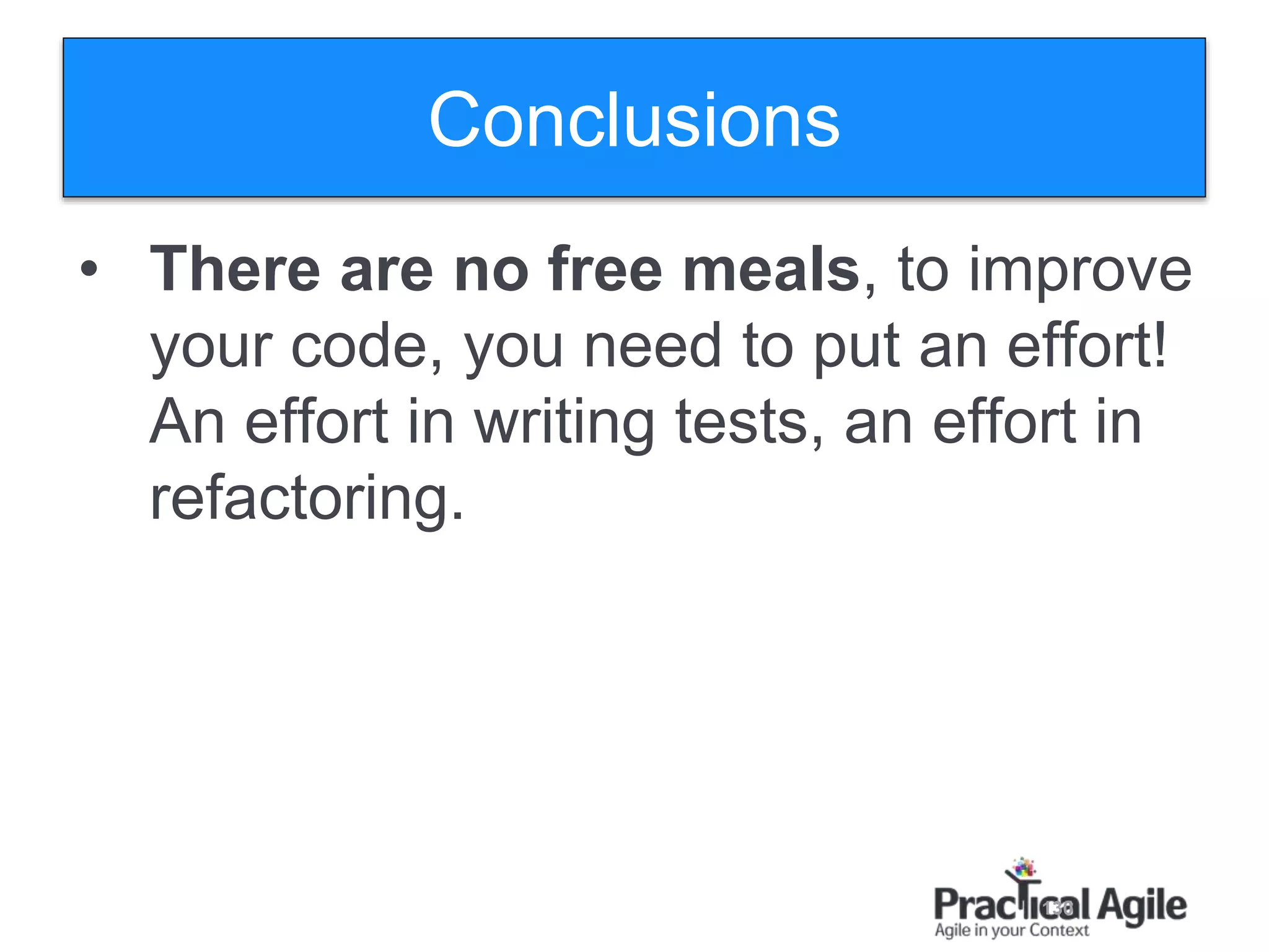 130
Conclusions
• There are no free meals, to improve
your code, you need to put an effort!
An effort in writing tests, an effort in
refactoring.
 