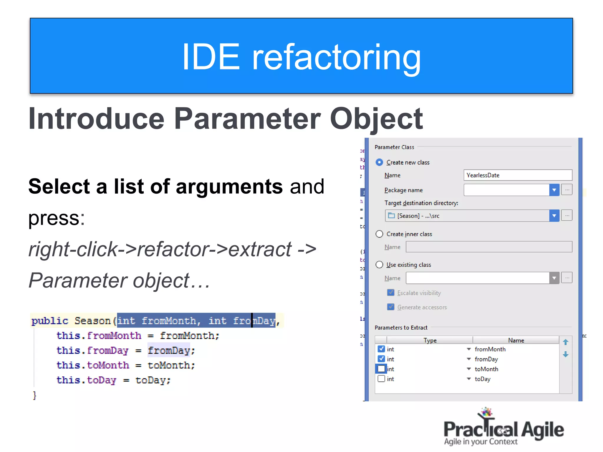 33
Introduce Parameter Object
Select a list of arguments and
press:
right-click->refactor->extract ->
Parameter object…
IDE refactoring
 