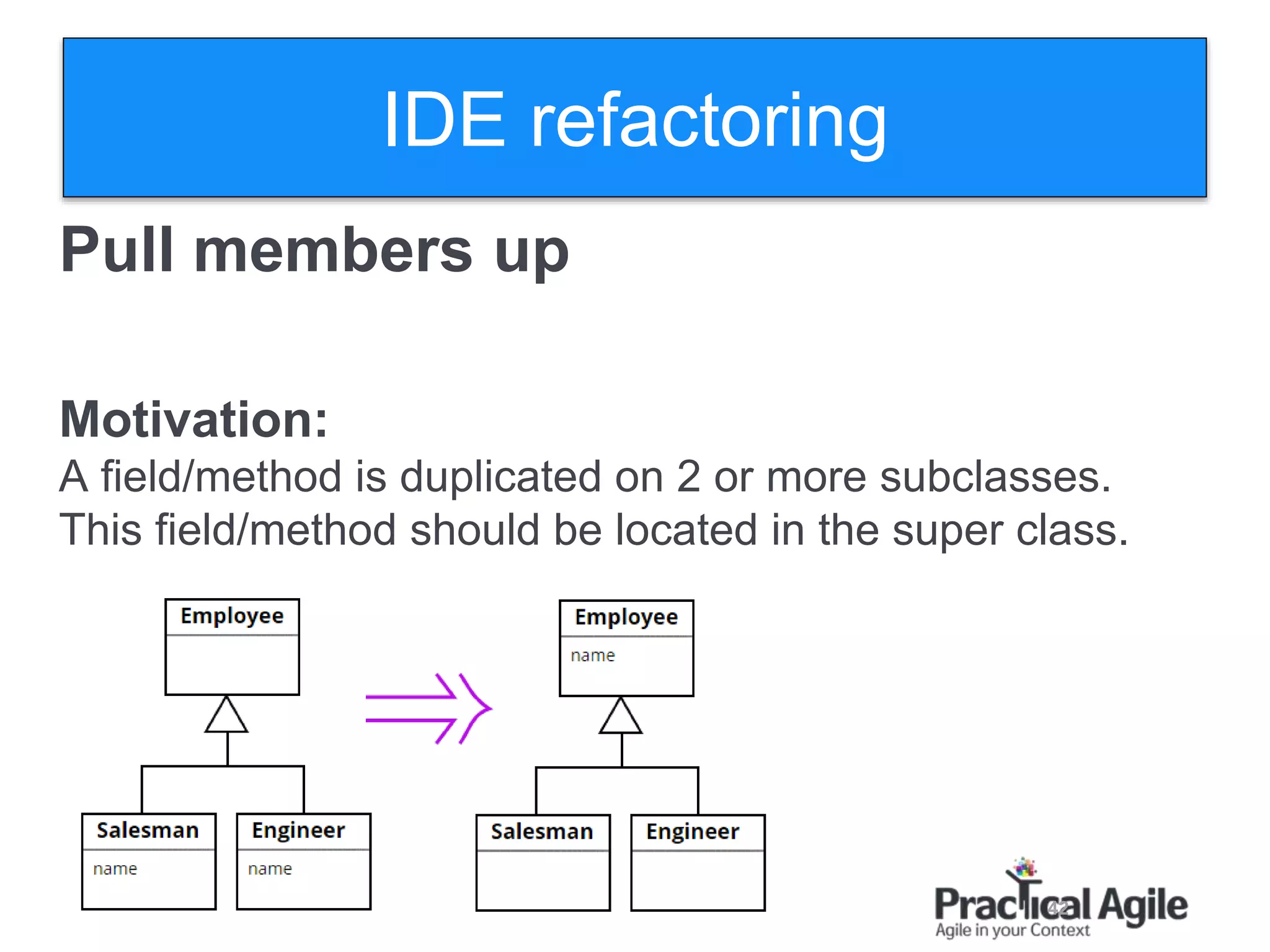 42
Pull members up
Motivation:
A field/method is duplicated on 2 or more subclasses.
This field/method should be located in the super class.
IDE refactoring
 