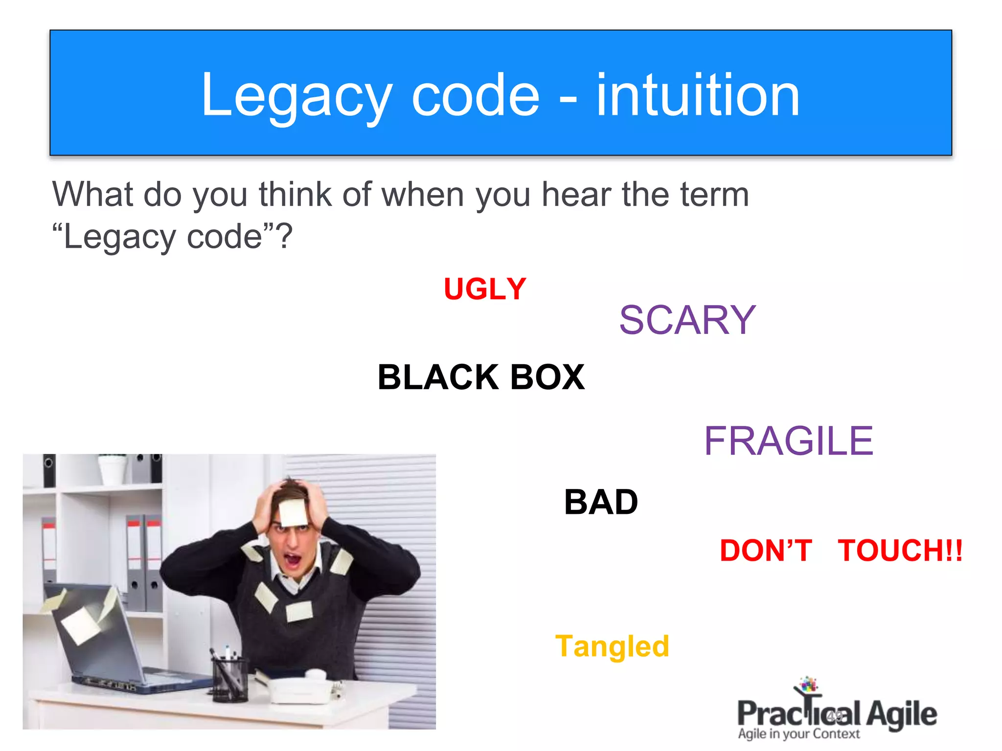 49
Legacy code - intuition
BLACK BOX
SCARY
Tangled
UGLY
FRAGILE
BAD
DON’T TOUCH!!
What do you think of when you hear the term
“Legacy code”?
 