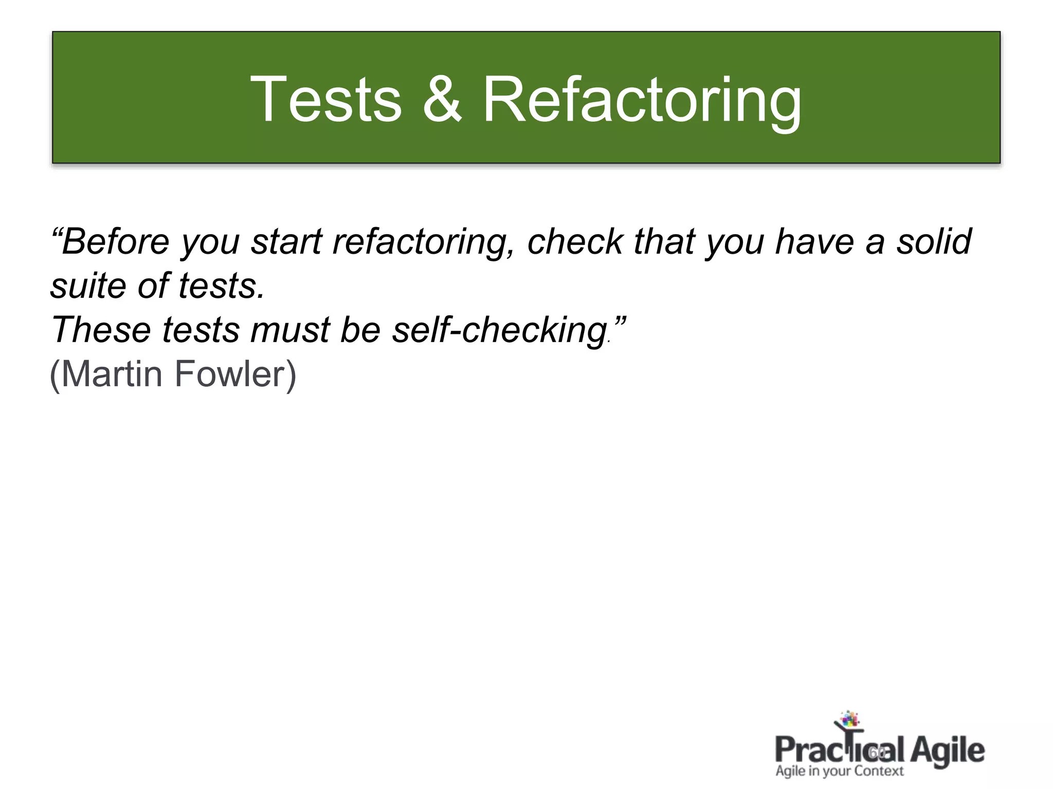60
“Before you start refactoring, check that you have a solid
suite of tests.
These tests must be self-checking.”
(Martin Fowler)
Tests & Refactoring
 