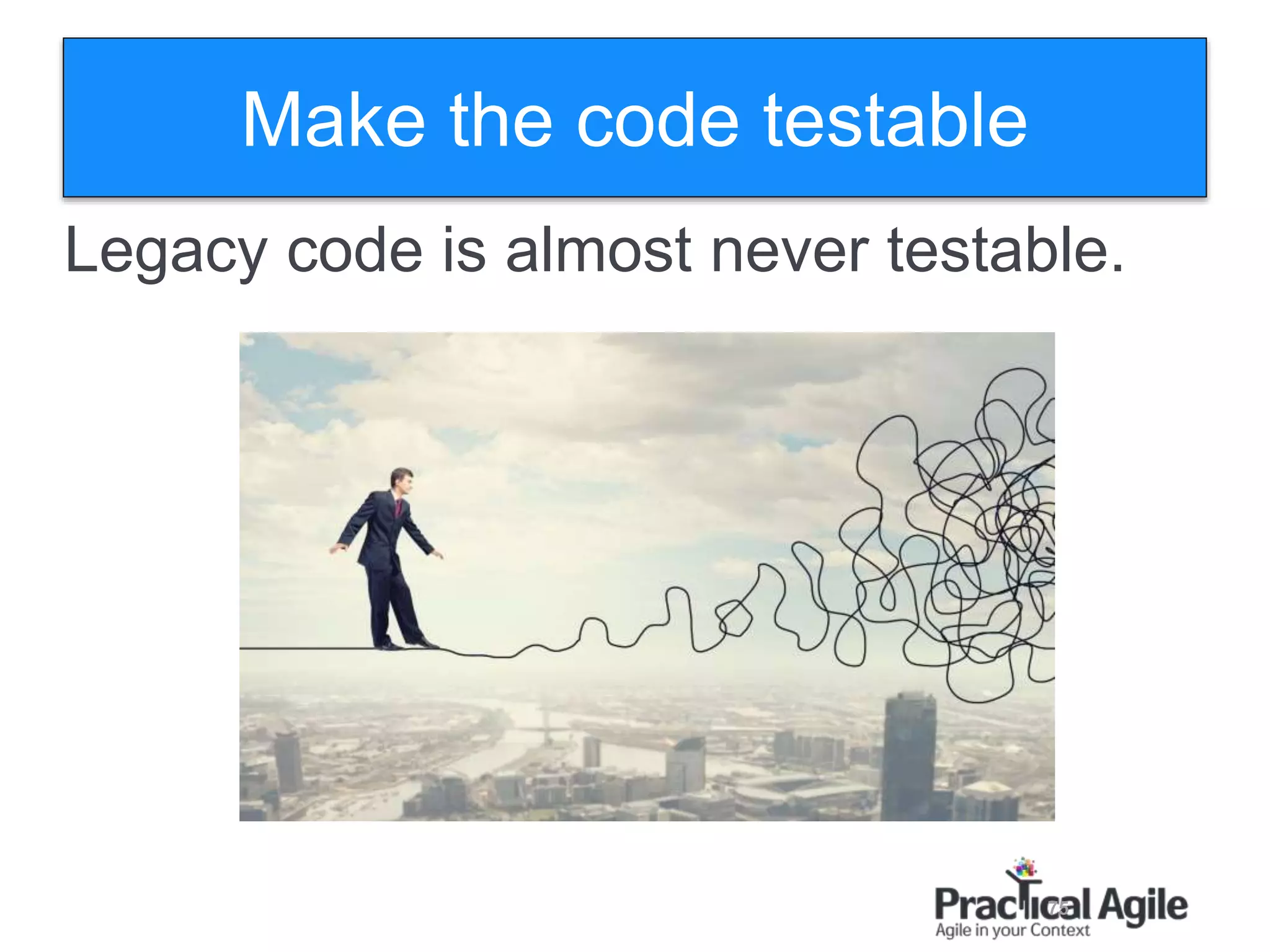 75
Legacy code is almost never testable.
Make the code testable
 
