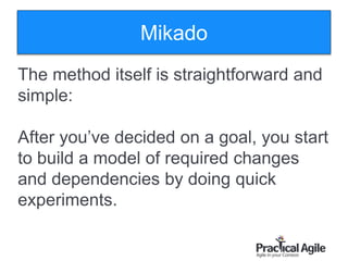 111
The method itself is straightforward and
simple:
After you’ve decided on a goal, you start
to build a model of required changes
and dependencies by doing quick
experiments.
Mikado
 