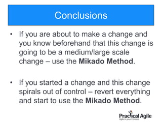 129
Conclusions
• If you are about to make a change and
you know beforehand that this change is
going to be a medium/large scale
change – use the Mikado Method.
• If you started a change and this change
spirals out of control – revert everything
and start to use the Mikado Method.
 