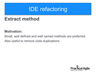 26
Extract method
Motivation:
Small, well defined and well named methods are preferred.
Also useful to remove code duplications
IDE refactoring
 