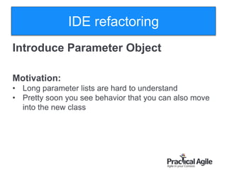 31
Introduce Parameter Object
Motivation:
• Long parameter lists are hard to understand
• Pretty soon you see behavior that you can also move
into the new class
IDE refactoring
 