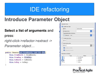 33
Introduce Parameter Object
Select a list of arguments and
press:
right-click->refactor->extract ->
Parameter object…
IDE refactoring
 