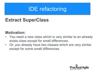 36
Extract SuperClass
Motivation:
• You need a new class which is very similar to an already
exists class except for small differences.
• Or, you already have two classes which are very similar
except for some small differences.
IDE refactoring
 