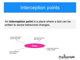 66
Interception points
An interception point is a place where a test can be
written to sense behavioral changes.
Class
A public method that
returns some value
Save some value to
DB / File / etc.
Save some value to a
global variable
Invoke methods of
other classes
 