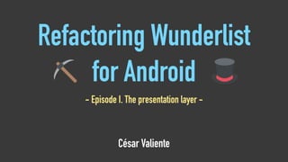 Refactoring Wunderlist
for Android
César Valiente
- Episode I. The presentation layer -
 