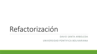 Refactorización
DAVID SANTA ARBOLEDA
UNIVERSIDAD PONTIFICA BOLIVARIANA
 