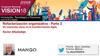 Refactorización organizativa - Parte 2
Un momento clave en la transformación Agile
Xavier Albaladejo
Ponente : @xavi_albaladejo
Empresa: @Mango
Tag: #itsmVISION18
 