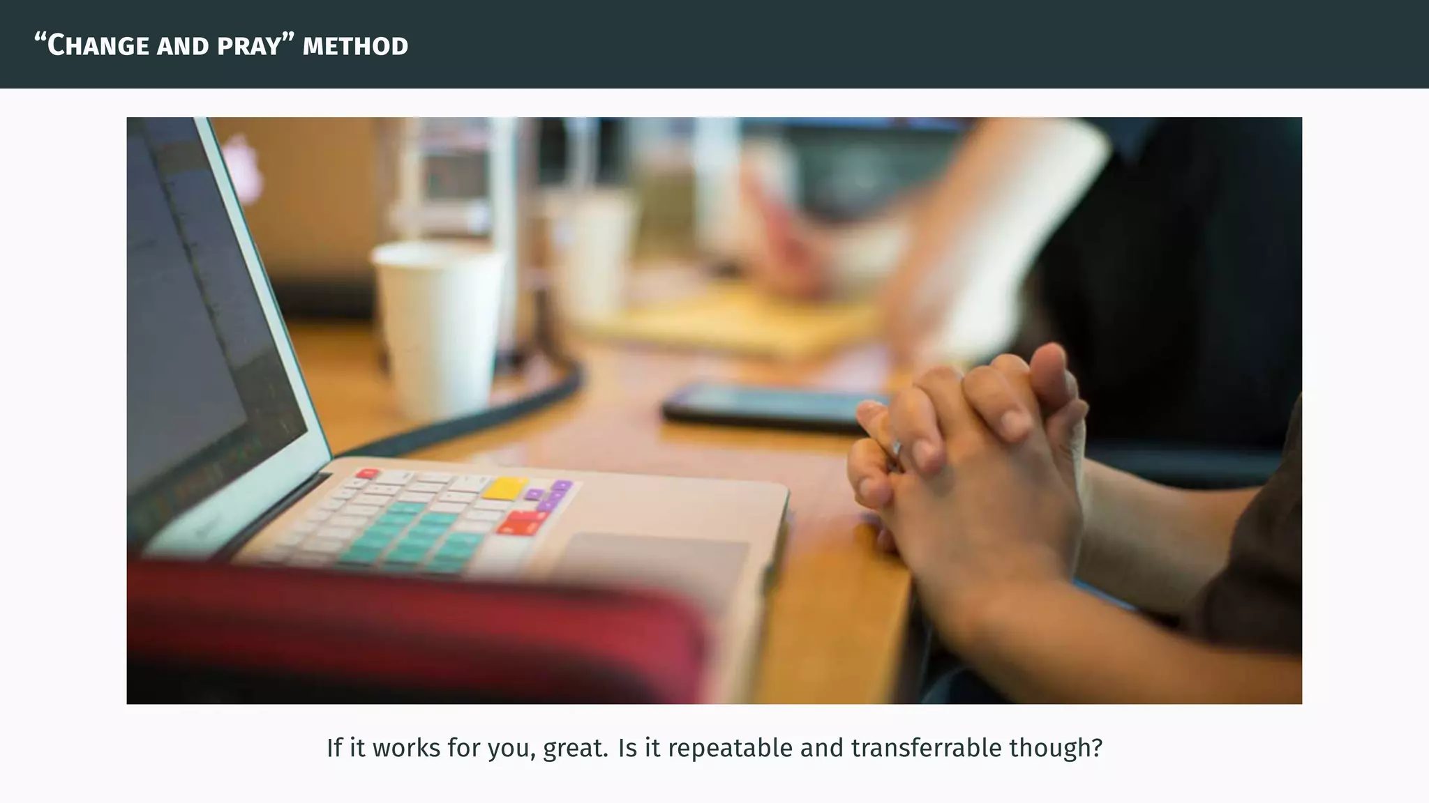 “Change and pray” method
If it works for you, great. Is it repeatable and transferrable though?
 