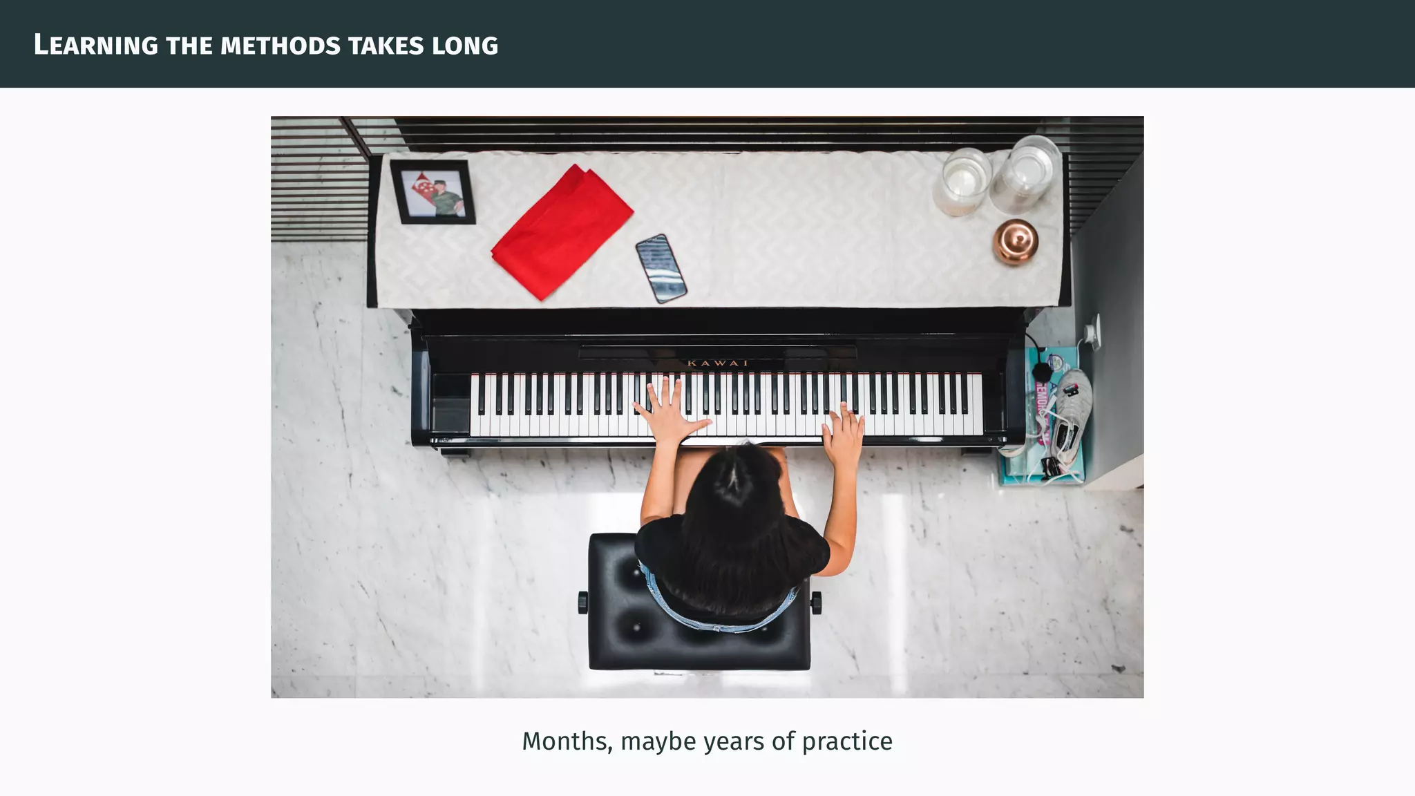 Learning the methods takes long
Months, maybe years of practice
 