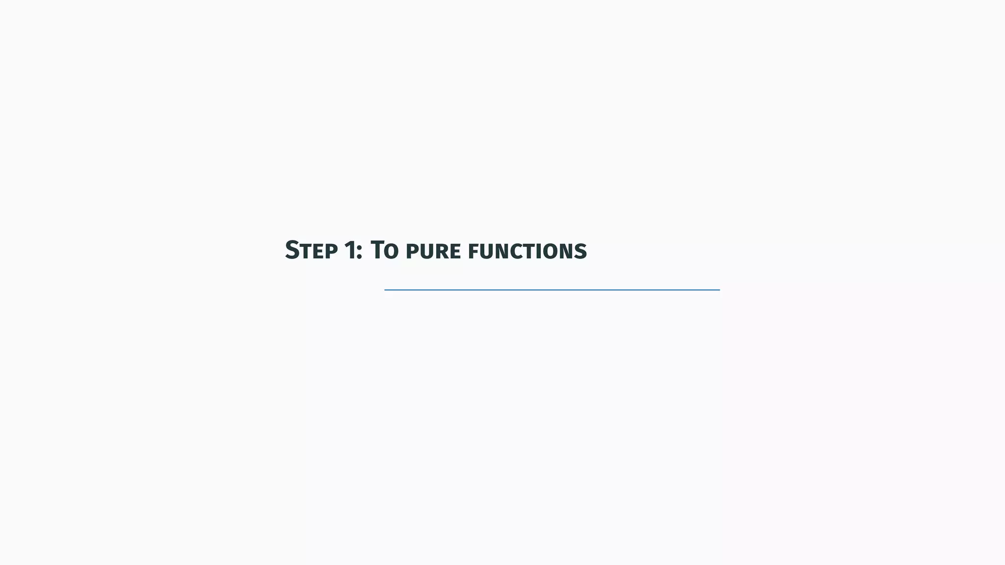Step 1: To pure functions
 
