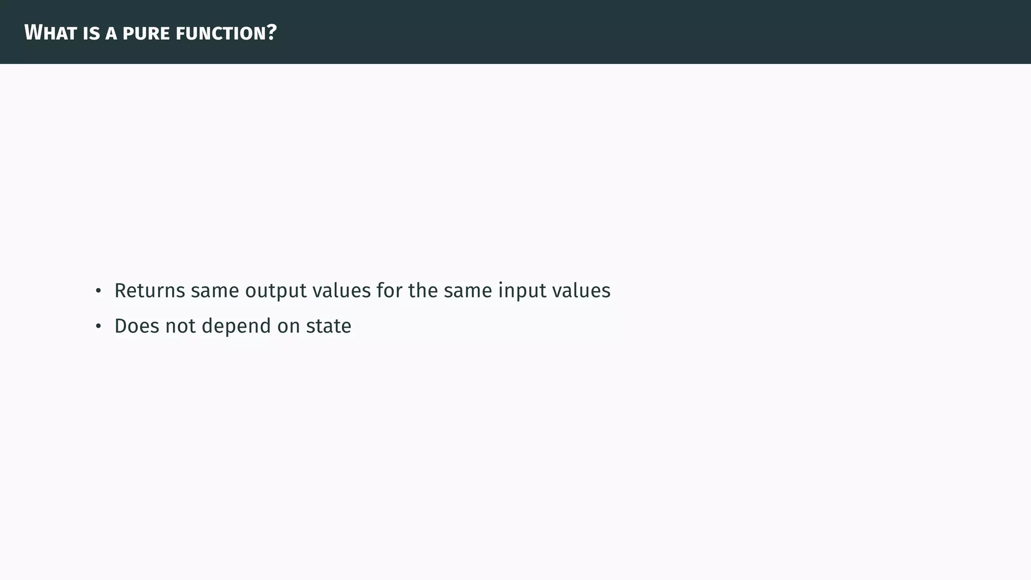 What is a pure function?
• Returns same output values for the same input values
• Does not depend on state
 