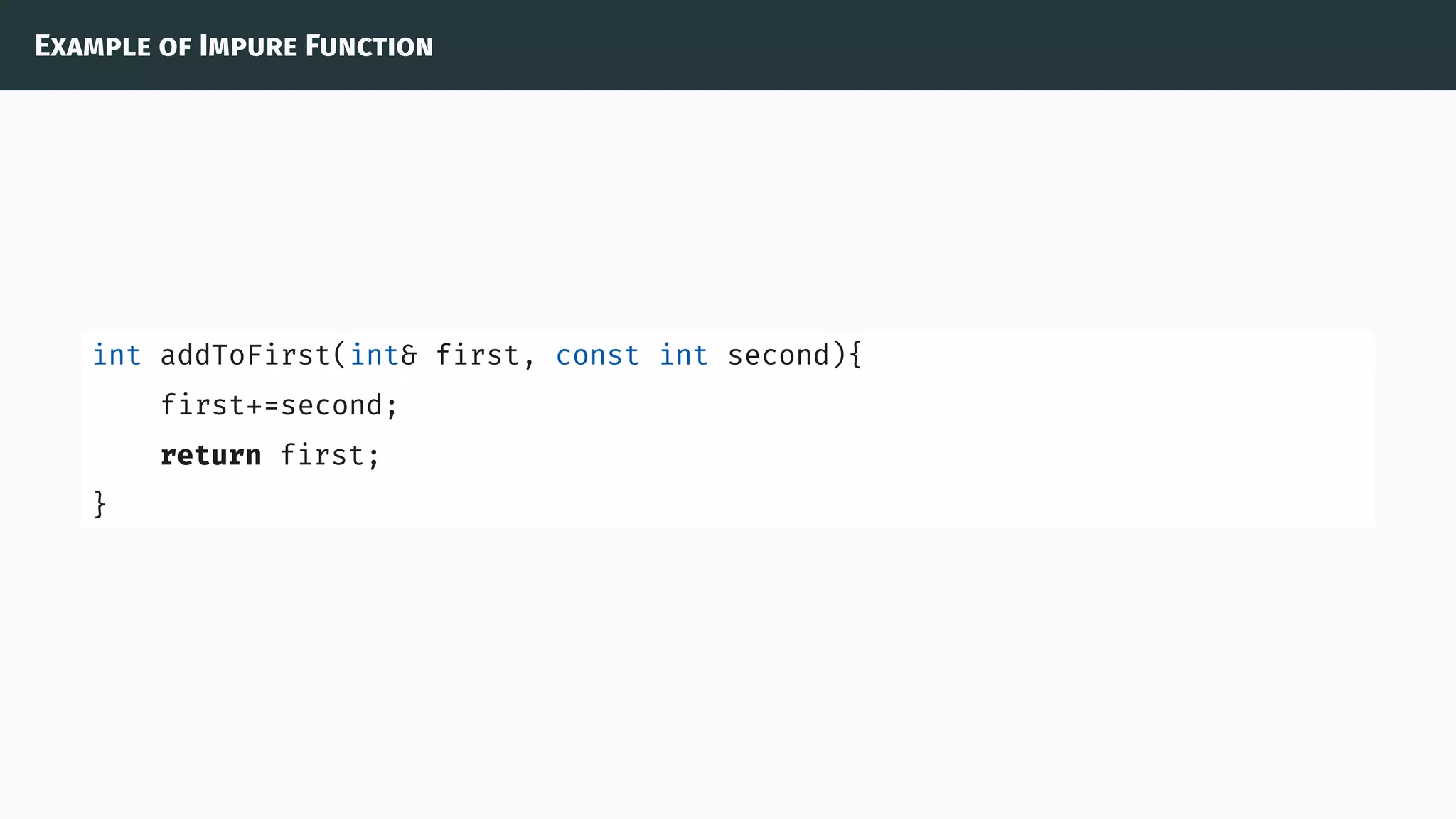 Example of Impure Function
int addToFirst(int& first, const int second){
first+=second;
return first;
}
 