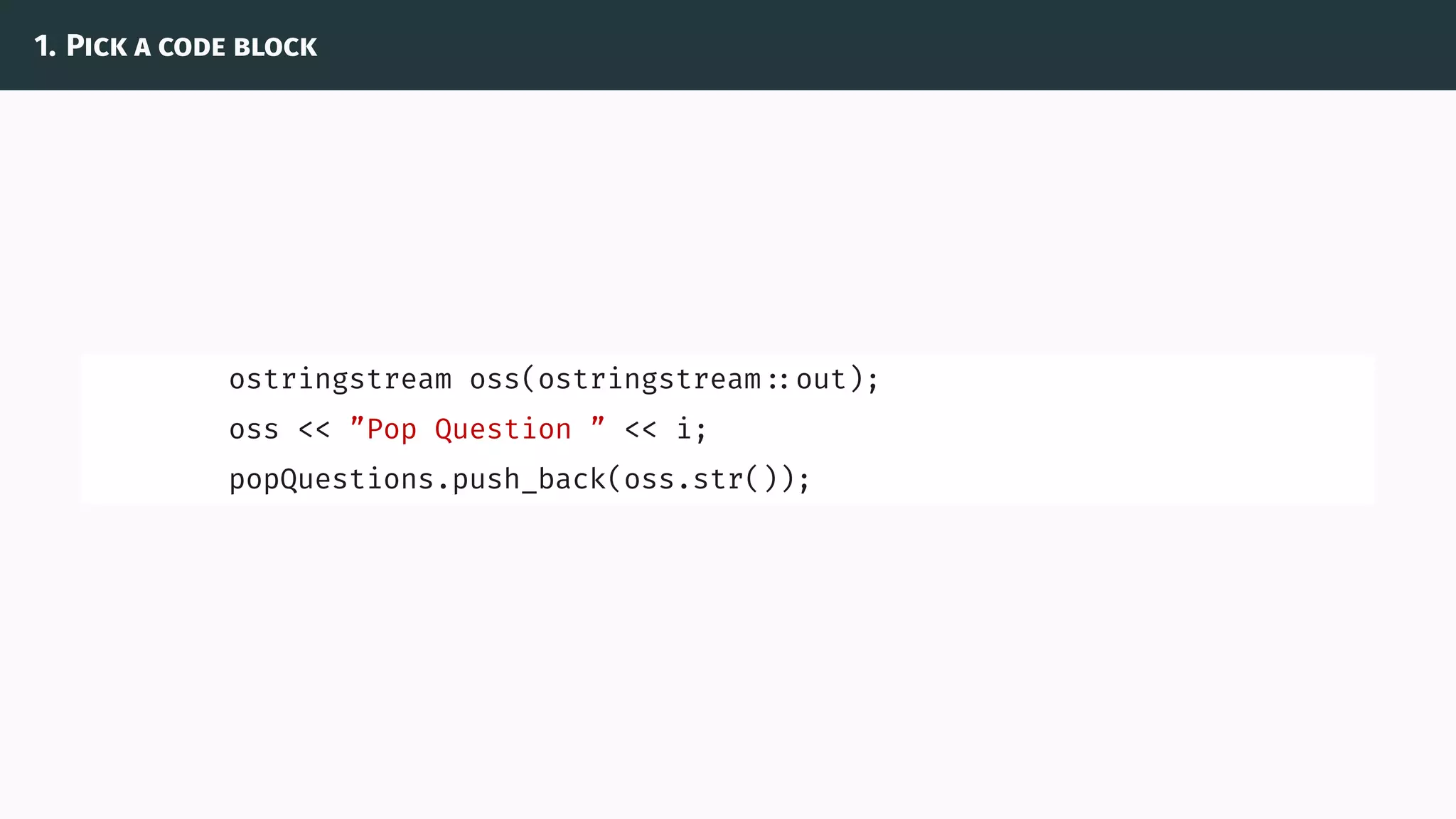 1. Pick a code block
ostringstream oss(ostringstream ::out);
oss << ”Pop Question ” << i;
popQuestions.push_back(oss.str());
 