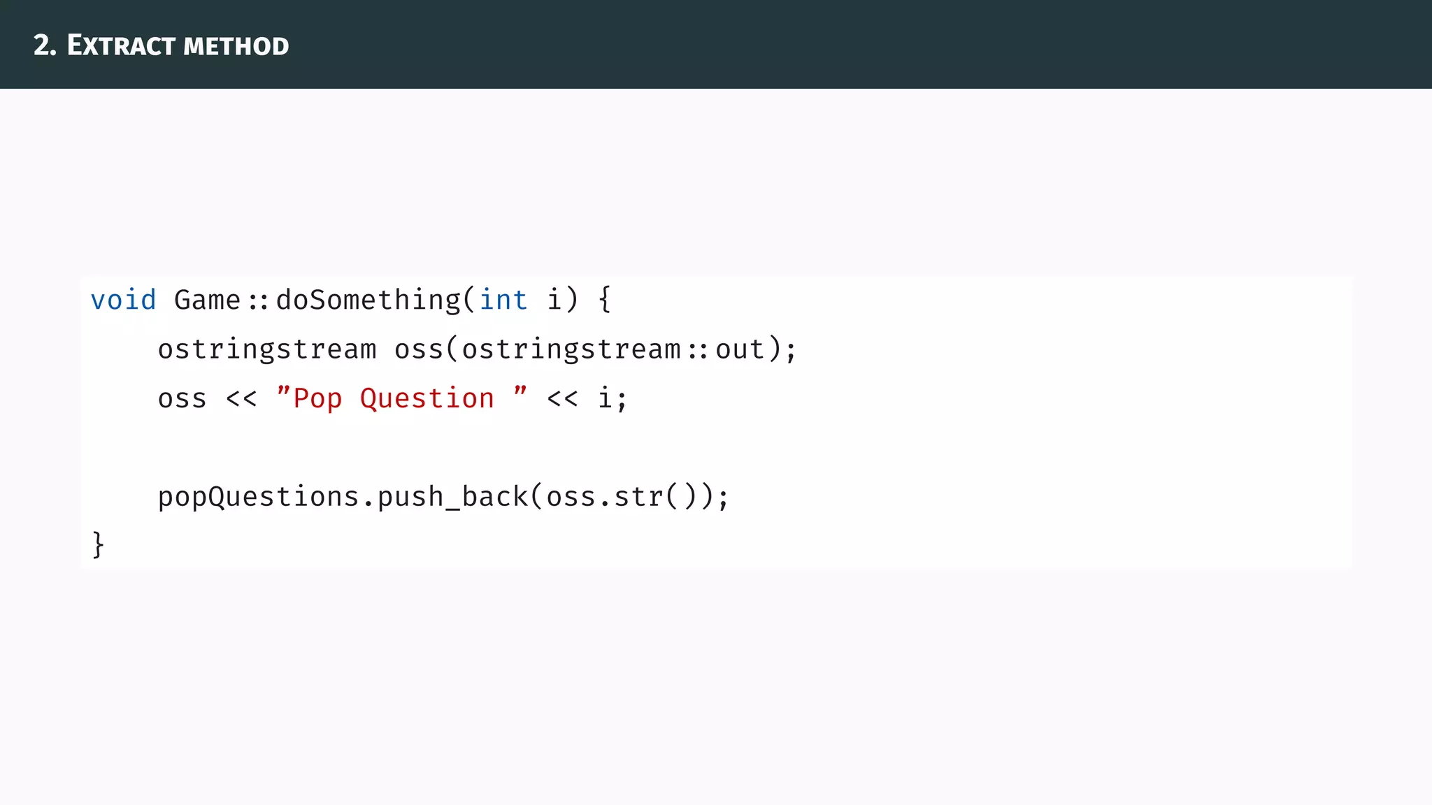 2. Extract method
void Game ::doSomething(int i) {
ostringstream oss(ostringstream ::out);
oss << ”Pop Question ” << i;
popQuestions.push_back(oss.str());
}
 