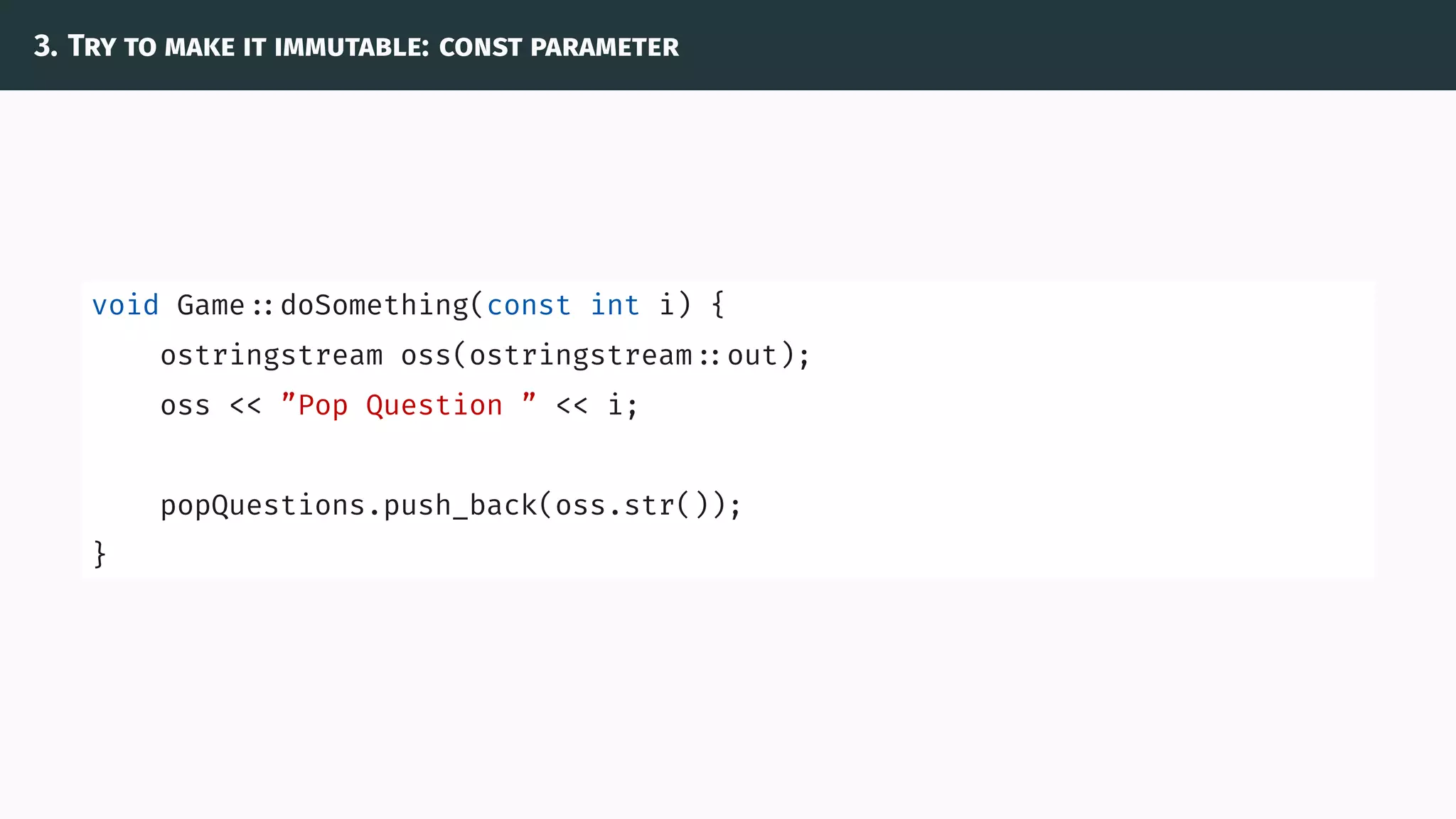 3. Try to make it immutable: const parameter
void Game ::doSomething(const int i) {
ostringstream oss(ostringstream ::out);
oss << ”Pop Question ” << i;
popQuestions.push_back(oss.str());
}
 