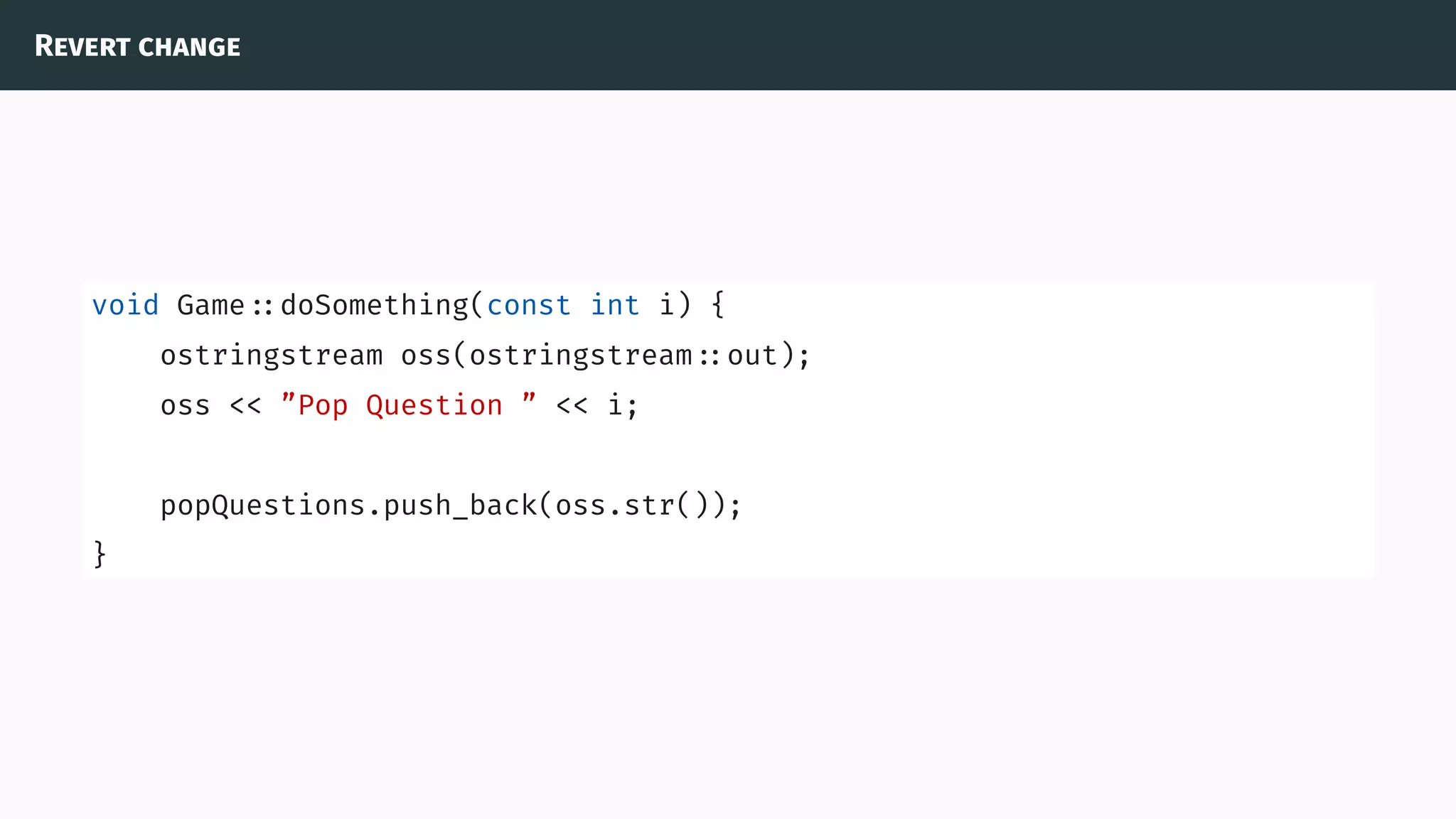 Revert change
void Game ::doSomething(const int i) {
ostringstream oss(ostringstream ::out);
oss << ”Pop Question ” << i;
popQuestions.push_back(oss.str());
}
 