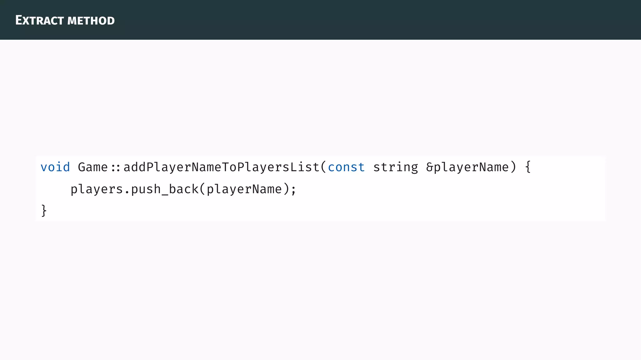 Extract method
void Game ::addPlayerNameToPlayersList(const string &playerName) {
players.push_back(playerName);
}
 