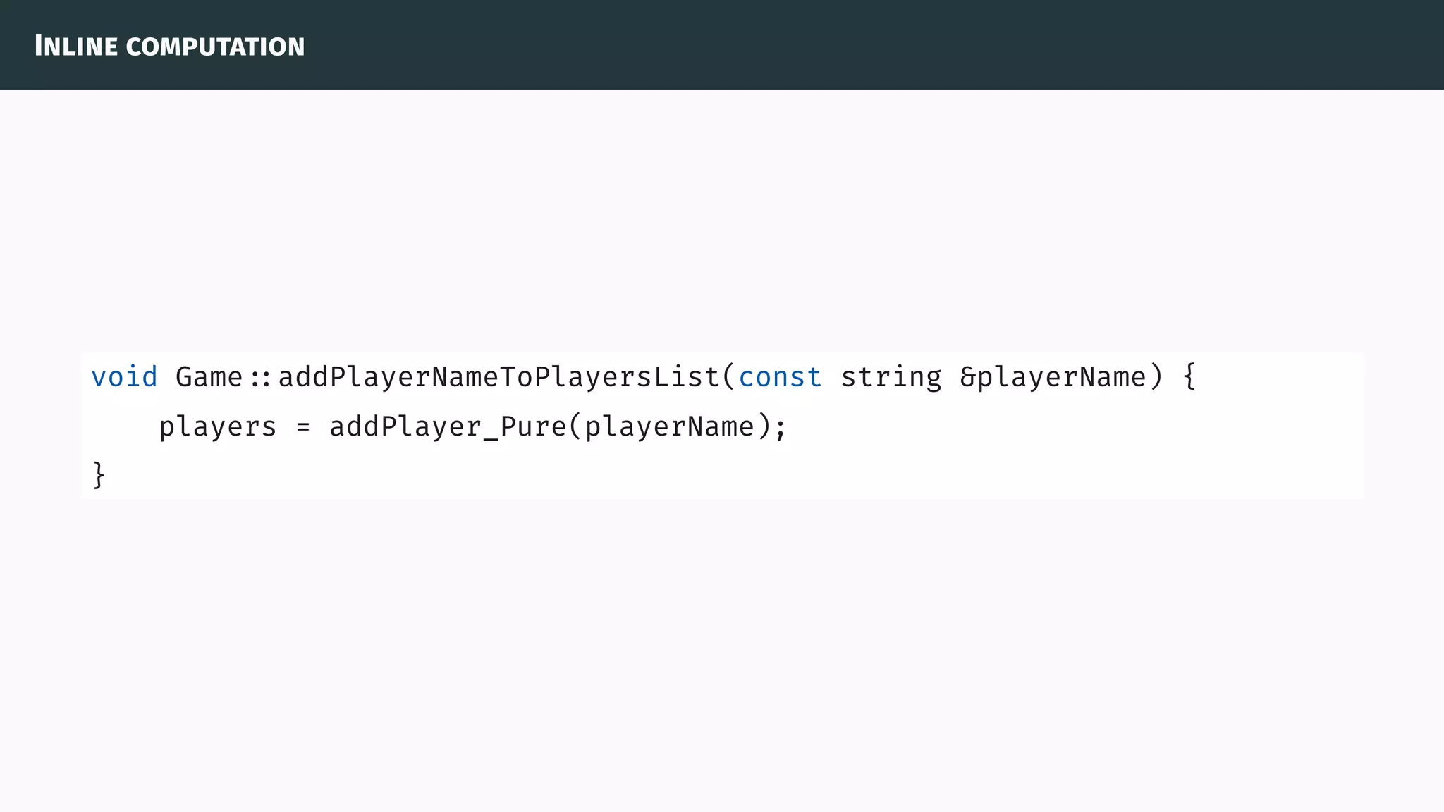 Inline computation
void Game ::addPlayerNameToPlayersList(const string &playerName) {
players = addPlayer_Pure(playerName);
}
 