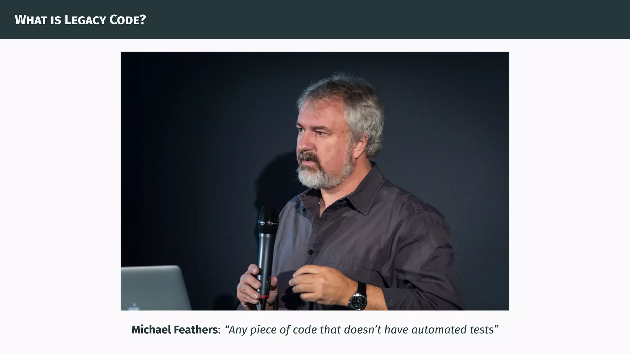 What is Legacy Code?
Michael Feathers: “Any piece of code that doesn’t have automated tests”
 
