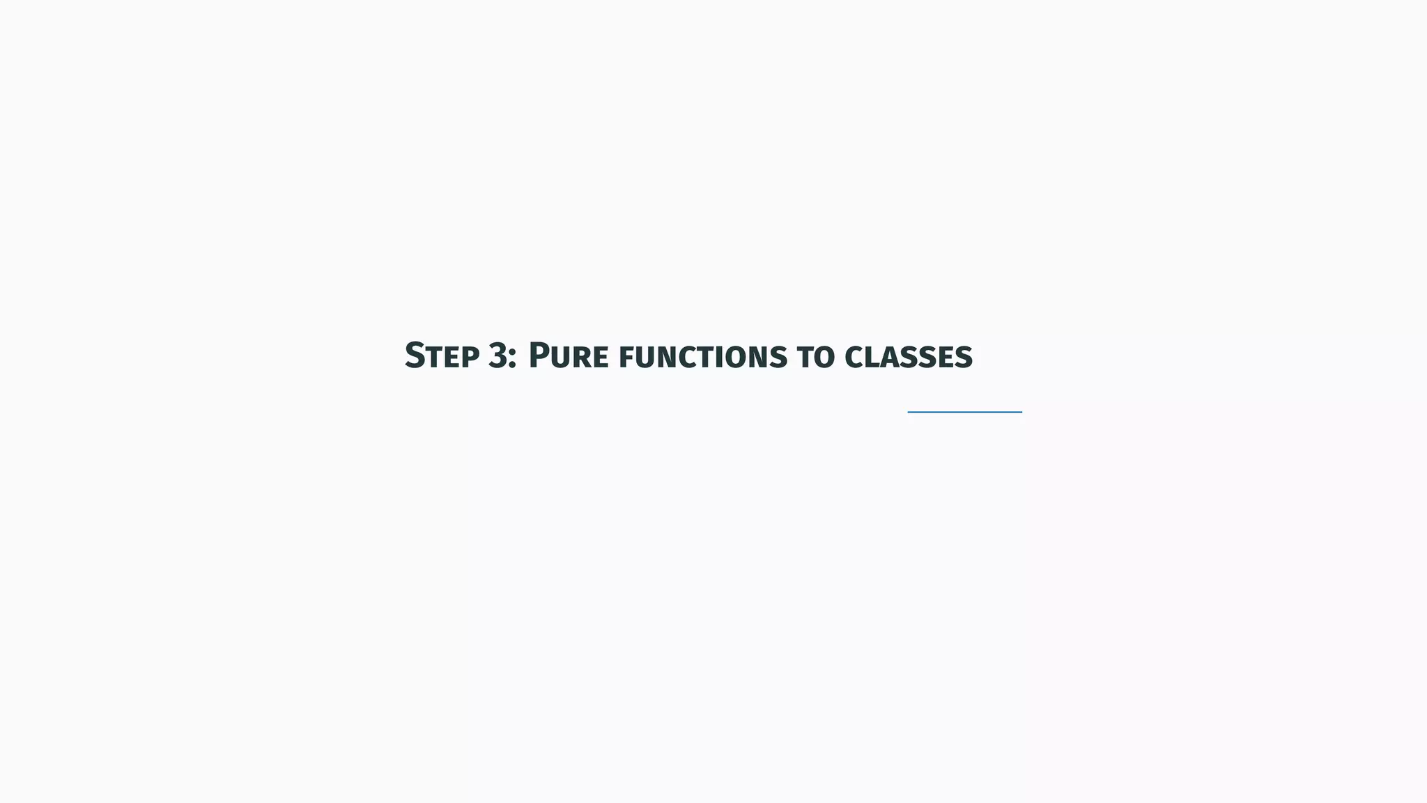 Step 3: Pure functions to classes
 