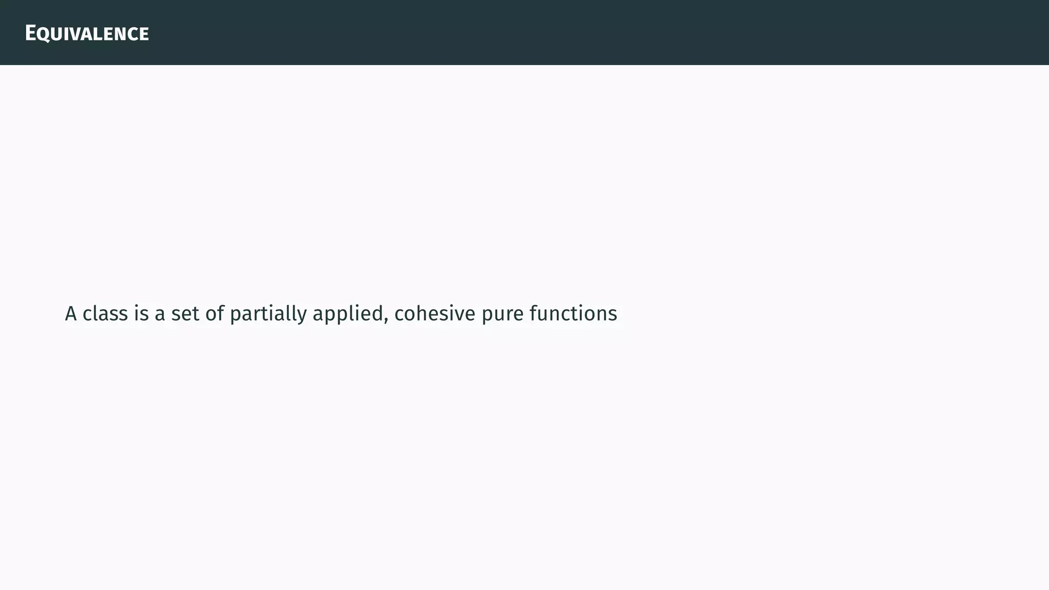 Equivalence
A class is a set of partially applied, cohesive pure functions
 