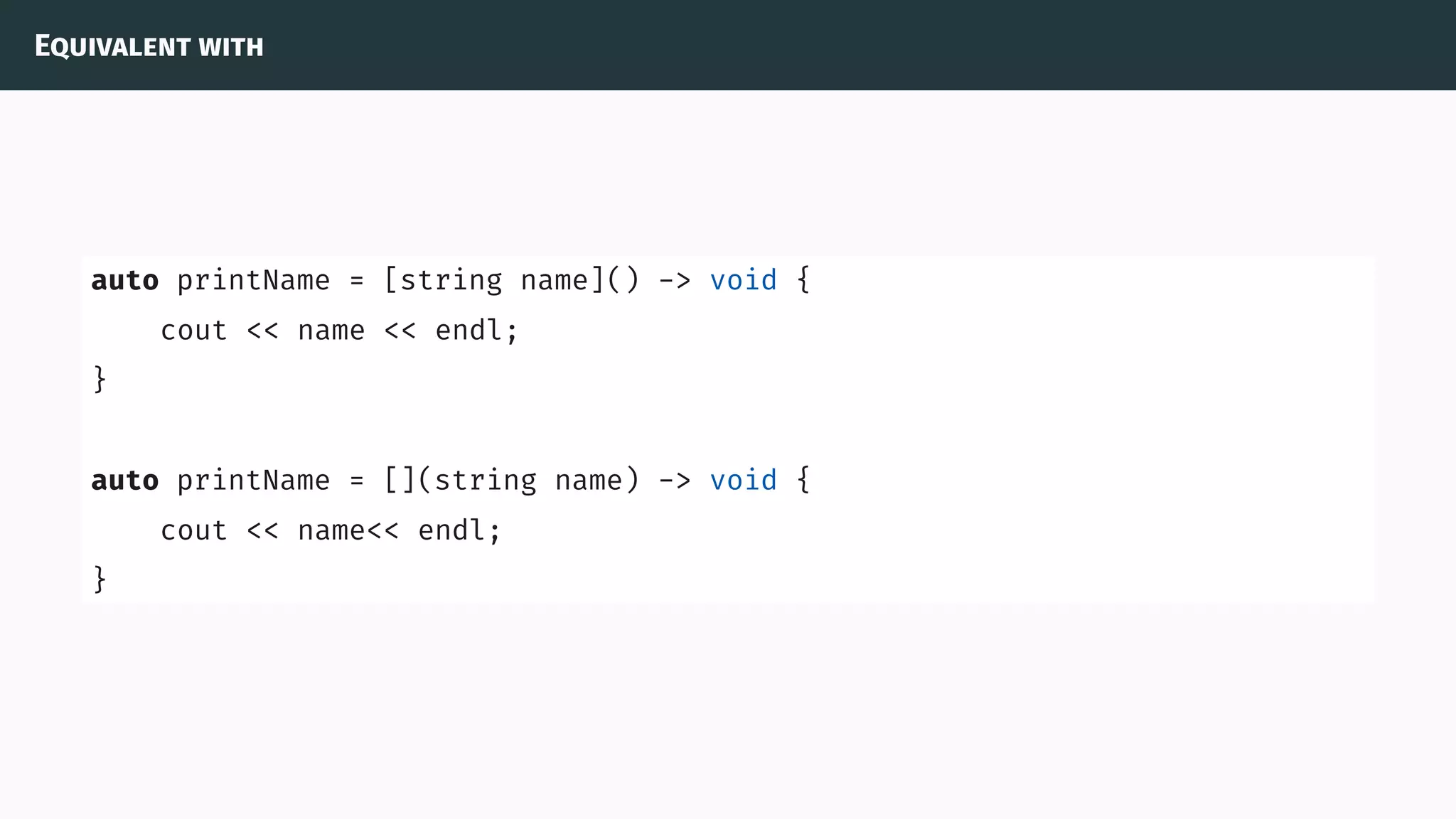 Equivalent with
auto printName = [string name]() -> void {
cout << name << endl;
}
auto printName = [](string name) -> void {
cout << name<< endl;
}
 