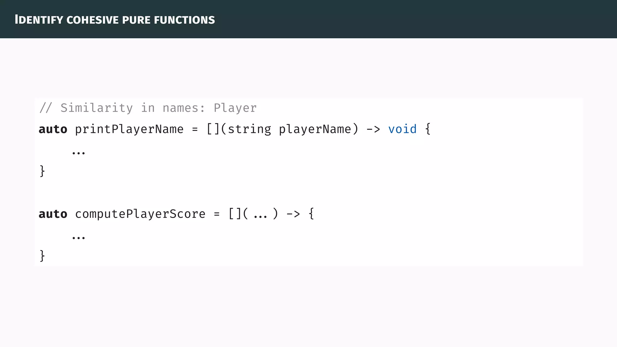 Identify cohesive pure functions
// Similarity in names: Player
auto printPlayerName = [](string playerName) -> void {
...
}
auto computePlayerScore = []( ...) -> {
...
}
 