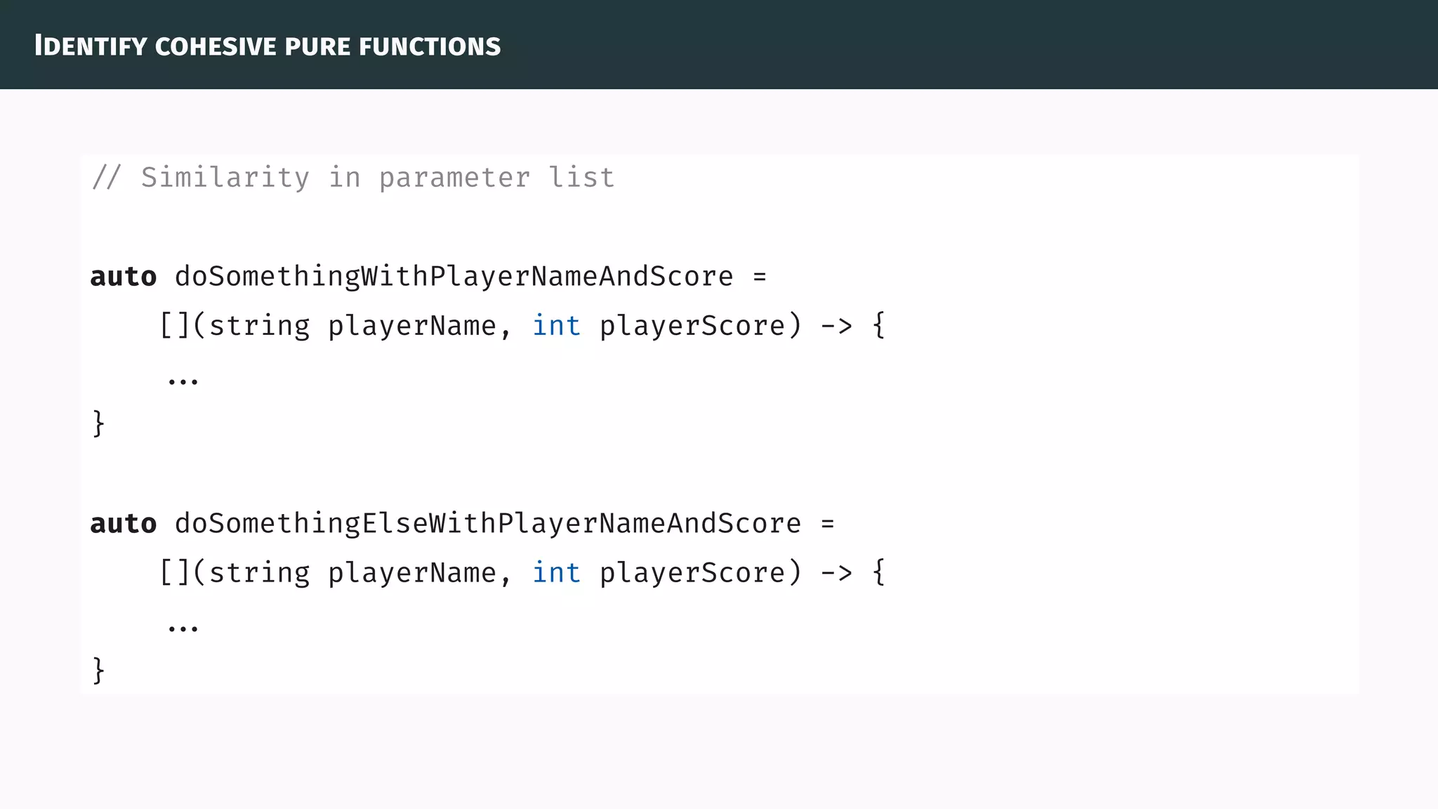 Identify cohesive pure functions
// Similarity in parameter list
auto doSomethingWithPlayerNameAndScore =
[](string playerName, int playerScore) -> {
...
}
auto doSomethingElseWithPlayerNameAndScore =
[](string playerName, int playerScore) -> {
...
}
 