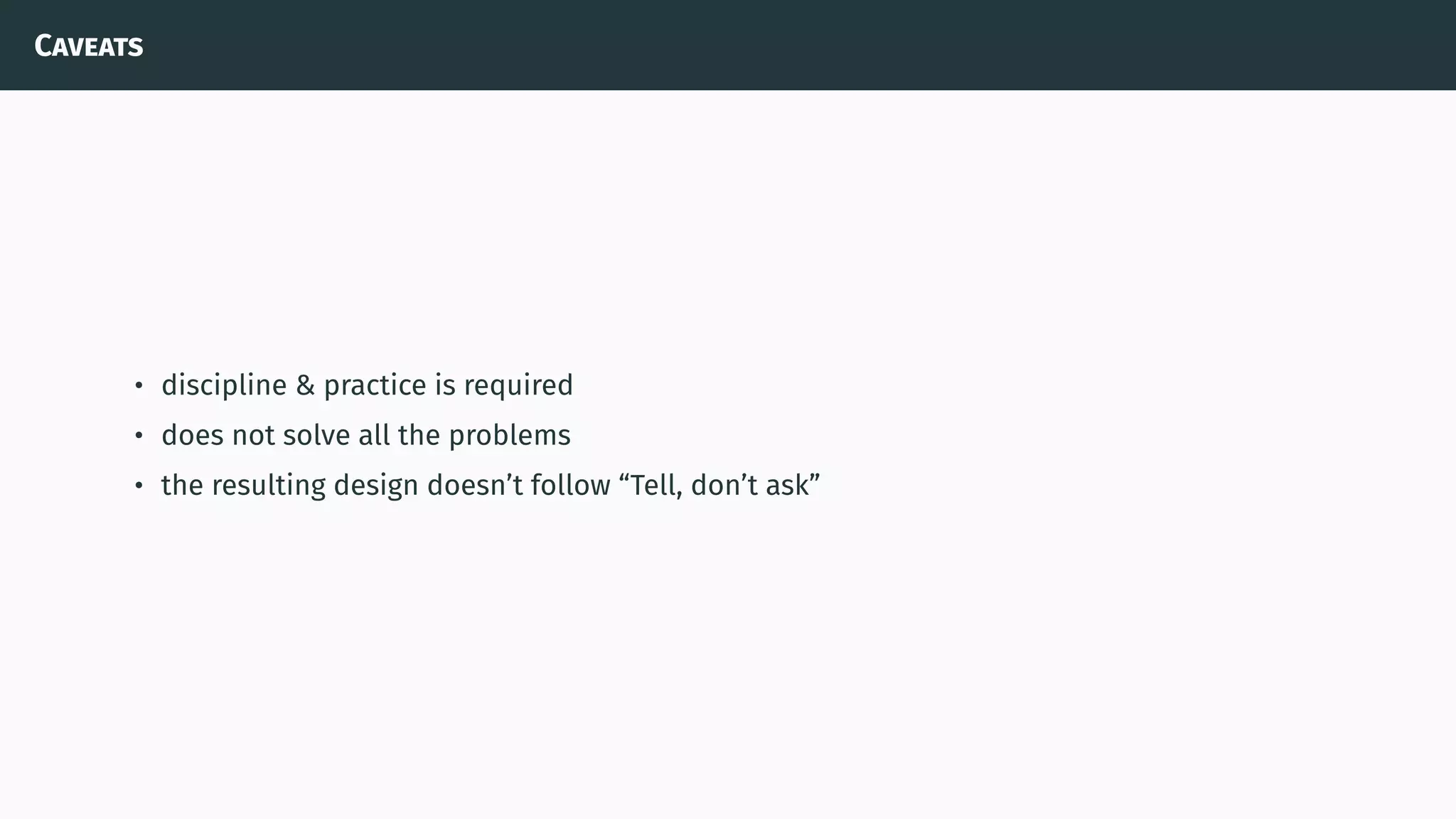 Caveats
• discipline & practice is required
• does not solve all the problems
• the resulting design doesn’t follow “Tell, don’t ask”
 