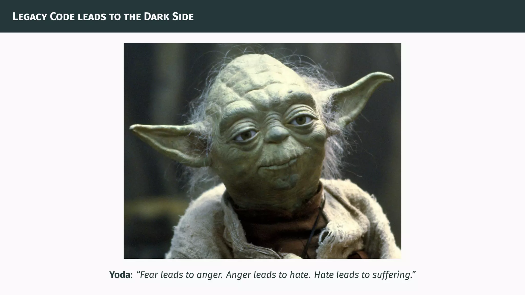 Legacy Code leads to the Dark Side
Yoda: “Fear leads to anger. Anger leads to hate. Hate leads to suffering.”
 