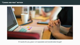 “Change and pray” method
If it works for you, great. Is it repeatable and transferrable though?
 
