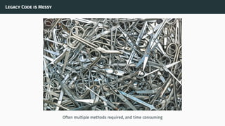 Legacy Code is Messy
Often multiple methods required, and time consuming
 