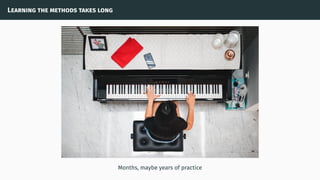 Learning the methods takes long
Months, maybe years of practice
 