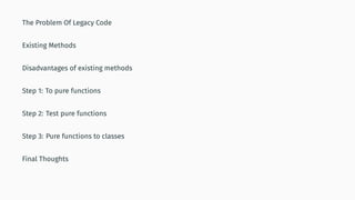 The Problem Of Legacy Code
Existing Methods
Disadvantages of existing methods
Step 1: To pure functions
Step 2: Test pure functions
Step 3: Pure functions to classes
Final Thoughts
 