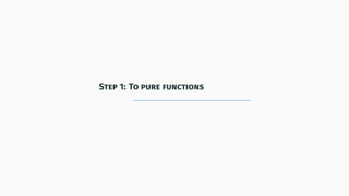 Step 1: To pure functions
 