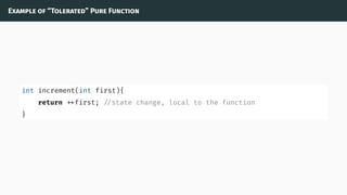 Example of “Tolerated” Pure Function
int increment(int first){
return first; //state change, local to the function
}
 