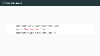 1. Pick a code block
ostringstream oss(ostringstream ::out);
oss << ”Pop Question ” << i;
popQuestions.push_back(oss.str());
 