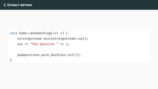2. Extract method
void Game ::doSomething(int i) {
ostringstream oss(ostringstream ::out);
oss << ”Pop Question ” << i;
popQuestions.push_back(oss.str());
}
 